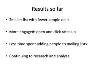 Results so far
• Smaller list with fewer people on it
• More engaged: open and click rates up
• Less time spent adding people to mailing lists
• Continuing to research and analyse
 
