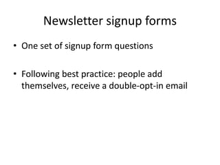 Newsletter signup forms
• One set of signup form questions
• Following best practice: people add
themselves, receive a double-opt-in email
 
