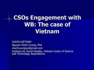 CSOs Engagement with WB: The case of Vietnam VUSTA-VIETNAM Nguyen Manh Cuong, Phd [email_address] Institute for Social Studies, Vietnam Union of Science and Technology Associations 
