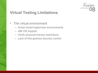 Virtual Testing Limitations The virtual environment Avoid mixed hypervisor environments x86 OS support  Verify physical license restrictions Lack of fine-grained security control 