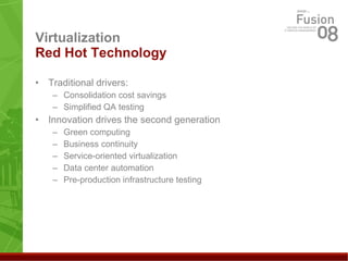 Virtualization  Red Hot Technology   Traditional drivers:  Consolidation cost savings Simplified QA testing Innovation drives the second generation Green computing Business continuity Service-oriented virtualization  Data center automation Pre-production infrastructure testing 