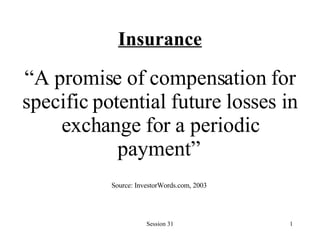 Insurance “ A promise of compensation for specific potential future losses in exchange for a periodic payment”   Source: InvestorWords.com, 2003   