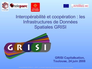 Interopérabilité et coopération : les Infrastructures de Données Spatiales GRISI GRISI Capitalisation, Toulouse, 24 juin 2008  