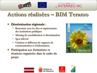 Actions réalisées – BIM Teramo Dissémination régionale  :  Rencontre avec les élus et représentants des institutions   publiques Meeting de sensibilisation et dissémination Spot télévisé Création et diffusion de supports de communication et d’information Participat ion aux formations et réunions organisées dans le cadre du projet 