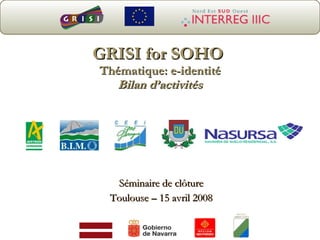 GRISI for SOHO  Thématique: e-identité Bilan d’activités Séminaire de clôture Toulouse – 15 avril 2008 