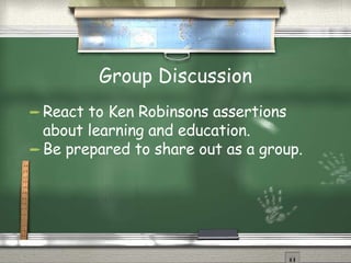 Group Discussion React to Ken Robinsons assertions about learning and education.  Be prepared to share out as a group. 
