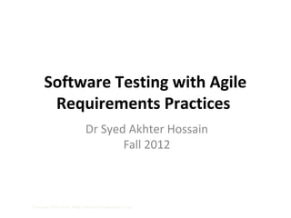 Software Testing with Agile
       Requirements Practices
                           Dr Syed Akhter Hossain
                                  Fall 2012



Copyright 2003-2005, Rally Software Development Corp
 