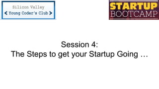 Session 4:
The Steps to get your Startup Going …
 