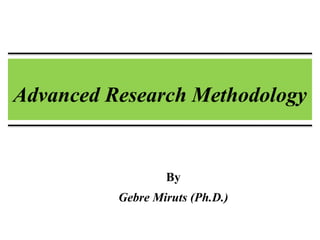 Advanced Research Methodology
By
Gebre Miruts (Ph.D.)
 