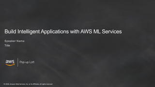 © 2018, Amazon Web Services, Inc. or its Affiliates. All rights reserved
Pop-up Loft
Build Intelligent Applications with AWS ML Services
Speaker Name
Title
 