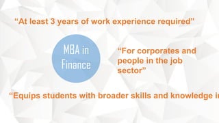 MBA in
Finance
“At least 3 years of work experience required”
“Equips students with broader skills and knowledge in
“For corporates and
people in the job
sector”
 
