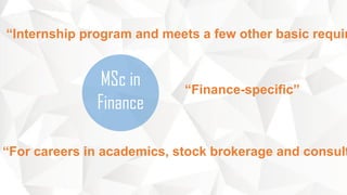 MSc in
Finance
“Internship program and meets a few other basic requir
“For careers in academics, stock brokerage and consult
“Finance-specific”
 