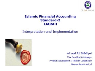 Islamic Financial Accounting Standard-2 IJARAH Interpretation and Implementation Ahmed Ali Siddiqui Vice President & Manager Product Development & Shariah Compliance Meezan Bank Limited 