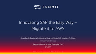 © 2018, Amazon Web Services, Inc. or its Affiliates. All rights reserved.
© 2018, Amazon Web Services, Inc. or Its Affiliates. All rights reserved.
Derek Ewell, Solutions Architect & Harpreet Singh, SAP Solutions Architect
Amazon Web Services
Raymond Leong, Director Enterprise Tech
ZALORA
Innovating SAP the Easy Way –
Migrate it to AWS
 