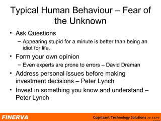 Typical Human Behaviour – Fear of the Unknown Ask Questions Appearing stupid for a minute is better than being an idiot for life. Form your own opinion Even experts are prone to errors – David Dreman Address personal issues before making investment decisions – Peter Lynch Invest in something you know and understand – Peter Lynch 