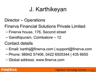 J. Karthikeyan Director – Operations  Finerva Financial Solutions Private Limited Finerva house, 176, Second street Gandhipuram, Coimbatore – 12 Contact details Email: karthij@finerva.com | support@finerva.com Phone: 98942 57406, 0422 6505344 | 435 6655 Global address: www.finerva.com 