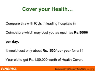 Cover your Health… Compare this with ICUs in leading hospitals in  Coimbatore which may cost you as much as  Rs.5000/  per day.   It would cost only about  Rs.1500/ per year  for a 34  Year old to get Rs.1,00,000 worth of Health Cover. 