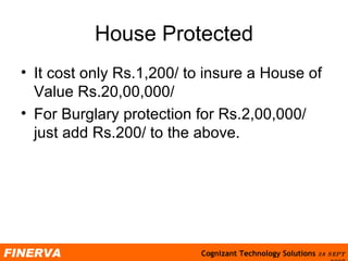 House Protected It cost only Rs.1,200/ to insure a House of Value Rs.20,00,000/ For Burglary protection for Rs.2,00,000/ just add Rs.200/ to the above. 