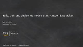 © 2018, Amazon Web Services, Inc. or its Affiliates. All rights reserved.
Build, train and deploy ML models using Amazon SageMaker
Kate Werling
Solutions Architect
 