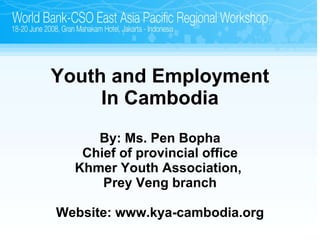 Youth and Employment In Cambodia By: Ms. Pen Bopha Chief of provincial office Khmer Youth Association,  Prey Veng branch Website: www.kya-cambodia.org 