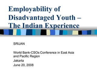 Employability of   Disadvantaged Youth – The Indian Experience SRIJAN World Bank-CSOs Conference in East Asia and Pacific Region Jakarta June 20, 2008 