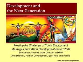 Development and  the Next Generation Meeting the Challenge of Youth Employment Messages from World Development Report 2007 Emmanuel Jimenez, Staff Director, WDR07 And Director, Human Development, East Asia and Pacific www.worldbank.org/wdr2007 