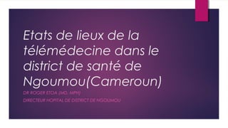 Etats de lieux de la
télémédecine dans le
district de santé de
Ngoumou(Cameroun)
DR ROGER ETOA (MD, MPH)
DIRECTEUR HOPITAL DE DISTRICT DE NGOUMOU
 