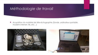 Méthodologie de travail
 Acquisition du matériel de téle-échographie (Sonde, ordinateur portable,
modem internet, fils, e...