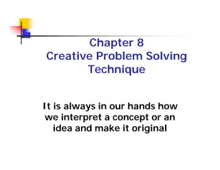 Chapter 8
Creative Problem Solving
Technique
It is always in our hands how
we interpret a concept or an
idea and make it original
 