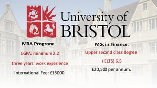 MBA Program:
CGPA: minimum 2.2
three years' work experience
International Fee: £15000
MSc in Finance:
Upper second class degree
(IELTS) 6.5
£20,500 per annum.
 