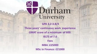 GPA 3.2-3.8/4
Three years’ continuous work experience
GMAT score of a minimum of 600.
IELTS of 7.0
Fees
MBA :£25000
MSc in Finance: £21000
 