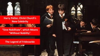Harry Potter, Christ Church’s
New Celebrity
The Legend of Frideswide
“Sine Nobilitate”, which Means
“Without Nobility”.
 