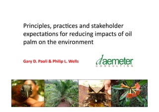 Principles,	
  prac-ces	
  and	
  stakeholder	
  
expecta-ons	
  for	
  reducing	
  impacts	
  of	
  oil	
  
palm	
  on	
  the	
  environment	
  	
  

Gary	
  D.	
  Paoli	
  &	
  Philip	
  L.	
  Wells	
  	
  
 