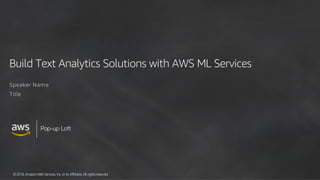 ©2018, AmazonWebServices, Inc. or its Affiliates. All rights reserved.
Pop-up Loft
Build Text Analytics Solutions with AWS ML Services
Speaker Name
Title
 