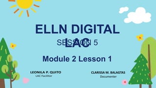 ELLN DIGITAL
LAC
SESSION 5
Module 2 Lesson 1
CLARISSA M. BALAGTAS
Documenter
 