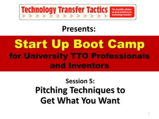 Start Up Boot Camp
for University TTO Professionals
and Inventors
Session 5:
Pitching Techniques to
Get What You Want
Presents:
1
 