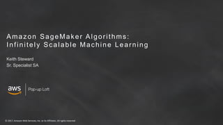 © 2017, Amazon Web Services, Inc. or its Affiliates. All rights reserved
Amazon SageMaker Algorithms:
Infinitely Scalable Machine Learning
Keith Steward
Sr. Specialist SA
 