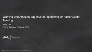 © 2017, Amazon Web Services, Inc. or its Affiliates. All rights reserved
Pop-up Loft
Working with Amazon SageMaker Algorithms for Faster Model
Training
Binoy Das
Partner Solutions Architect, AWS
 