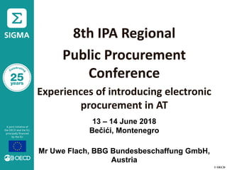 © OECD
8th IPA Regional
Public Procurement
Conference
Experiences of introducing electronic
procurement in AT
Mr Uwe Flach, BBG Bundesbeschaffung GmbH,
Austria
13 – 14 June 2018
Bečići, Montenegro
 