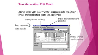 Transformation Edit Mode
Allows users with folder “write” permissions to change or
create transformation ports and properties
Switch between
transformations
Define transformation level
properties
Define port level handling
Enter comments
Make reusable
 