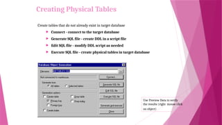 Create tables that do not already exist in target database
 Connect - connect to the target database
 Generate SQL file - create DDL in a script file
 Edit SQL file - modify DDL script as needed
 Execute SQL file - create physical tables in target database
Use Preview Data to verify
the results (right mouse click
on object)
Creating Physical Tables
 