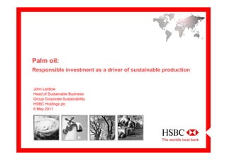 Palm oil:
Responsible investment as a driver of sustainable production


John Laidlow
Head of Sustainable Business
Group Corporate Sustainability
HSBC Holdings plc
6 May 2011
 