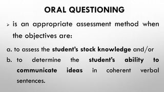 ORAL QUESTIONING
 is an appropriate assessment method when
the objectives are:
a. to assess the student’s stock knowledge...