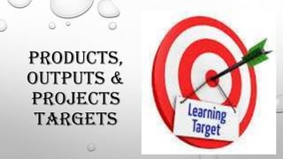 PRODUCTS,
OUTPUTS &
PROJECTS
TARGETS
 