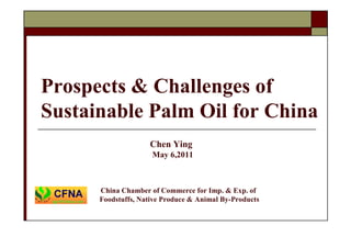 Prospects & Challenges of
Sustainable Palm Oil for China
                    Chen Ying
                     May 6,2011



      China Chamber of Commerce for Imp. & Exp. of
      Foodstuffs, Native Produce & Animal By-Products
 