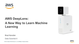 © 2018, Amazon Web Services, Inc. or its Affiliates. All rights reserved.
Brad Kenstler
AWS DeepLens:
A New Way to Learn Machine
Learning
Data Scientist II
 