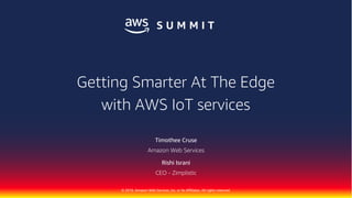 © 2018, Amazon Web Services, Inc. or Its Affiliates. All rights reserved.
Timothee Cruse
Amazon Web Services
Rishi Israni
CEO - Zimplistic
Getting Smarter At The Edge
with AWS IoT services
 