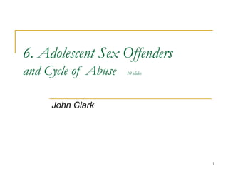 1
6. Adolescent Sex Offenders
and Cycle of Abuse 10 slides
John Clark
 