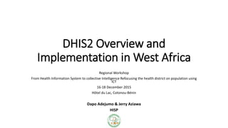 DHIS2 Overview and
Implementation in West Africa
Regional Workshop
From Health Information System to collective Intelligence Refocusing the health district on population using
ICT
16-18 December 2015
Hôtel du Lac, Cotonou-Bénin
Dapo Adejumo & Jerry Aziawa
HISP
 