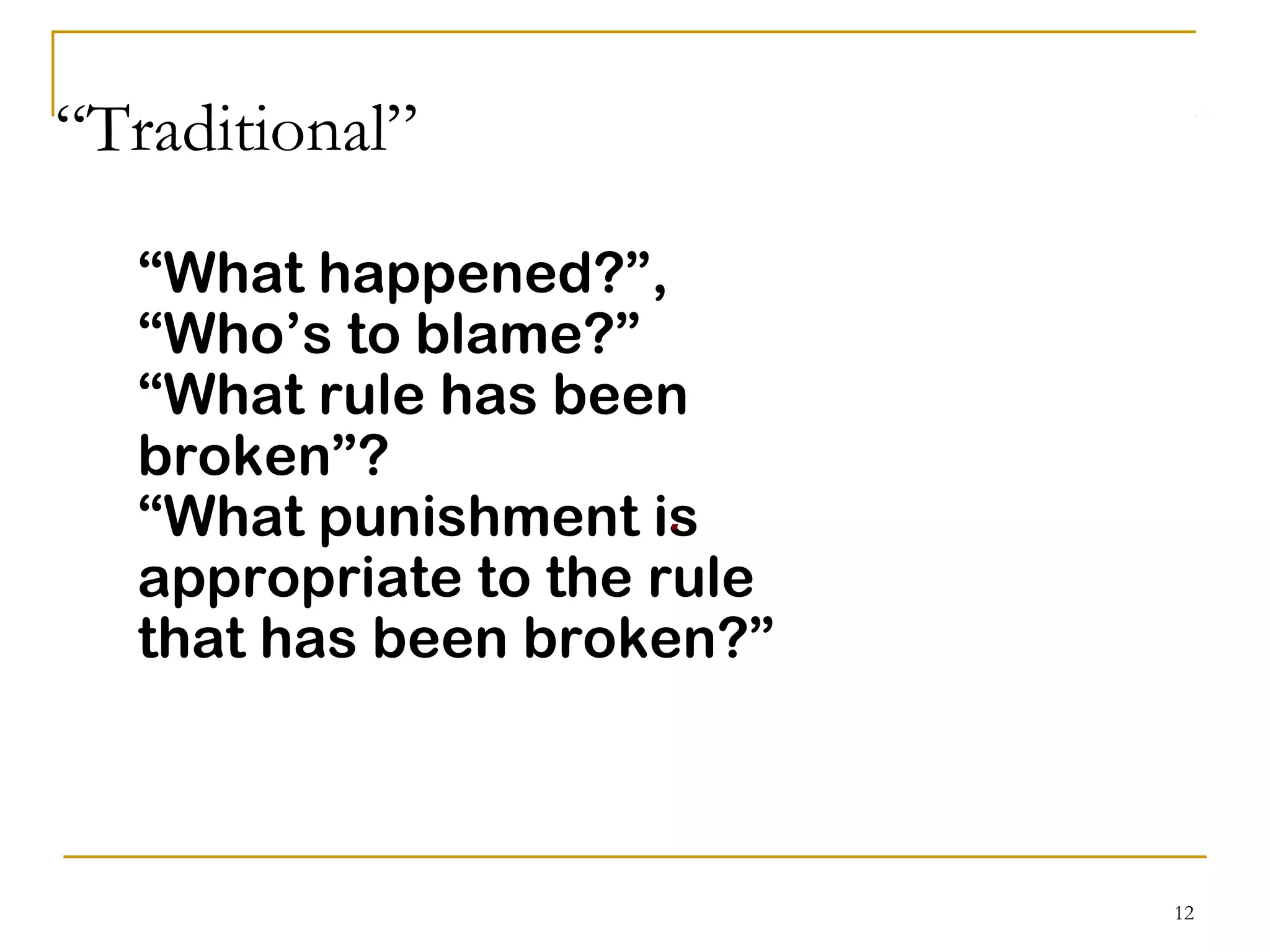 12
“Traditional”
“What happened?”,
“Who’s to blame?”
“What rule has been
broken”?
“What punishment is
appropriate to the rule
that has been broken?”
.
 